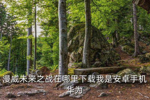 漫威未来之战在哪里下载我是安卓手机华为
