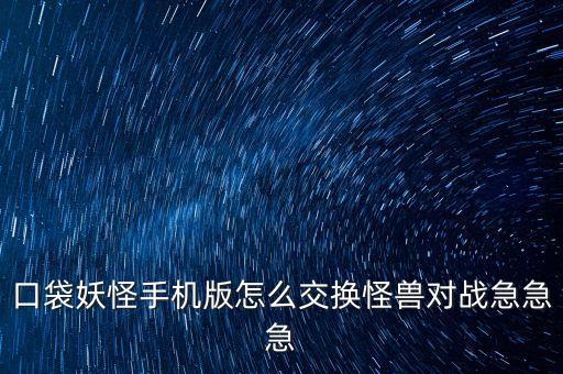 口袋妖怪手机版怎么交换怪兽对战急急急