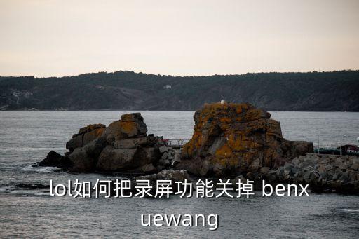 lol如何把录屏功能关掉 benxuewang