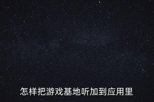 怎样把游戏基地听加到应用里
