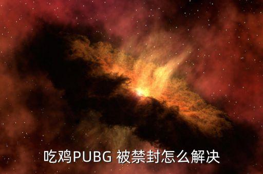 pubg手游被封了怎么重进，我绝地求生被误封了怎么办能申诉吗