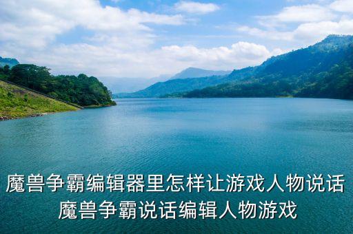 魔兽争霸编辑器里怎样让游戏人物说话 魔兽争霸说话编辑人物游戏