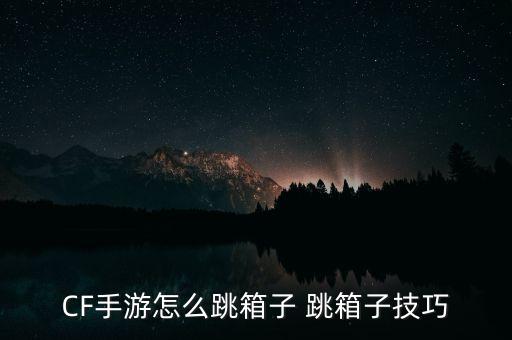 2021cf手游怎么跳箱子教程，CF手游怎么跳箱子