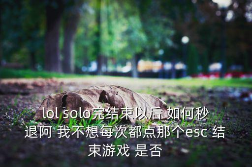 lol solo完结束以后 如何秒退阿 我不想每次都点那个esc 结束游戏 是否