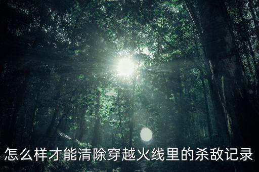 穿越火线手游怎么删除最近战绩，怎么样才能清除穿越火线里的杀敌记录