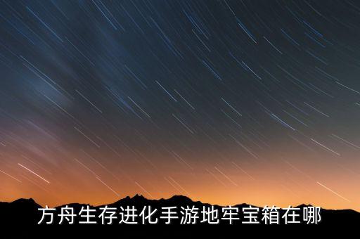 方舟生存进化手游地牢宝箱在哪