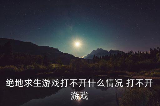 手游pubg怎么打不开，绝地求生游戏打不开什么情况 打不开游戏