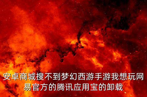 安卓商城搜不到梦幻西游手游我想玩网易官方的腾讯应用宝的卸载