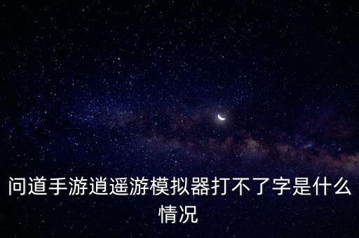 问道手游模拟器怎么打不上文字，为什么在问道游戏里面打不出字来输入好了是好不是字