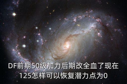 DF前期50级加力后期改全血了现在125怎样可以恢复潜力点为0