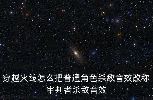 穿越火线怎么把普通角色杀敌音效改称审判者杀敌音效