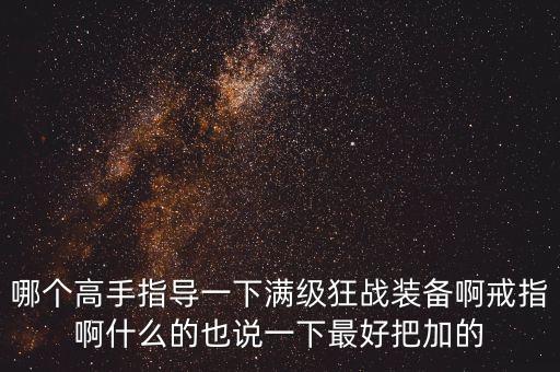 哪个高手指导一下满级狂战装备啊戒指啊什么的也说一下最好把加的