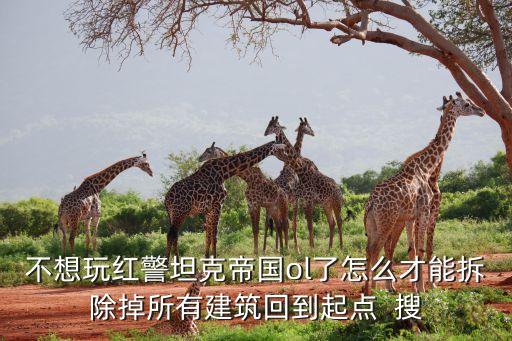 不想玩红警坦克帝国ol了怎么才能拆除掉所有建筑回到起点  搜
