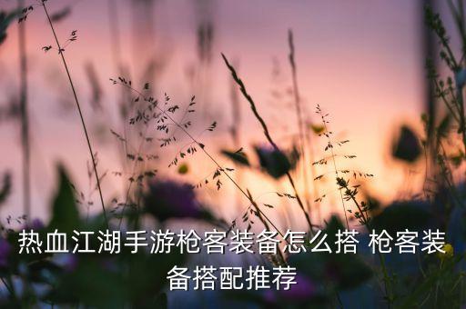 热血江湖手游枪客装备怎么搭 枪客装备搭配推荐