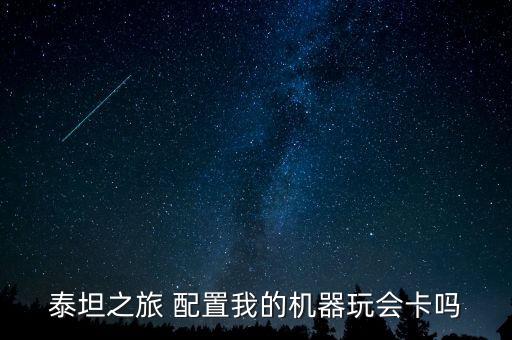 泰坦之旅 配置我的机器玩会卡吗