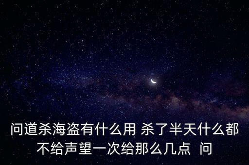 问道杀海盗有什么用 杀了半天什么都不给声望一次给那么几点  问