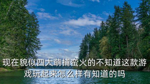 现在貌似四大萌捕蛮火的不知道这款游戏玩起来怎么样有知道的吗