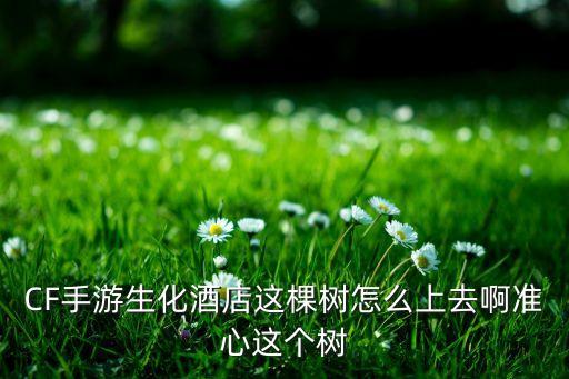 CF手游生化酒店这棵树怎么上去啊准心这个树