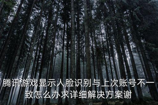 腾讯游戏显示人脸识别与上次账号不一致怎么办求详细解决方案谢