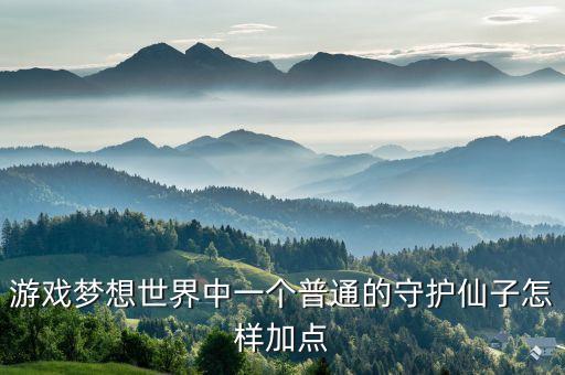 梦想世界3手游碧波仙子怎么加点，游戏梦想世界中一个普通的守护仙子怎样加点
