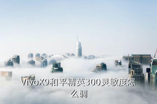 VivoX9和平精英300灵敏度怎么调