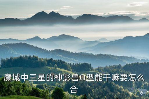 魔域中三星的神影兽O型能干嘛要怎么合