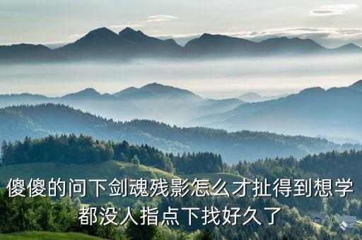 傻傻的问下剑魂残影怎么才扯得到想学都没人指点下找好久了
