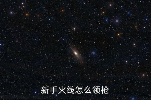 新手火线怎么领枪