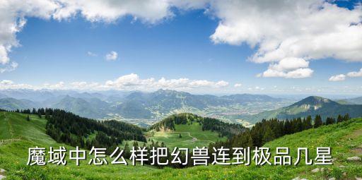 魔域手游幻兽怎么传承星级，魔域中怎么样把幻兽连到极品几星