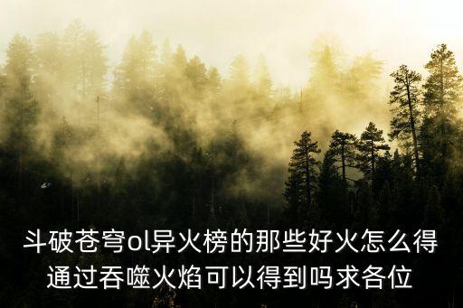 斗破苍穹ol异火榜的那些好火怎么得通过吞噬火焰可以得到吗求各位