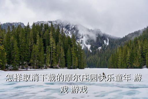摩尔庄园手游耕地怎么删，怎样取消下载的摩尔庄园快乐童年 游戏 游戏