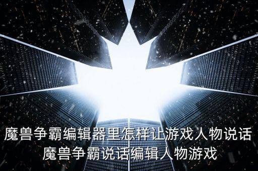 魔兽争霸编辑器里怎样让游戏人物说话 魔兽争霸说话编辑人物游戏