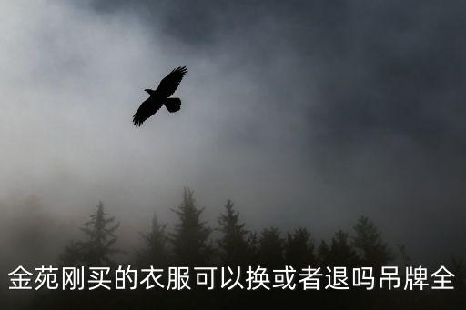 金苑刚买的衣服可以换或者退吗吊牌全