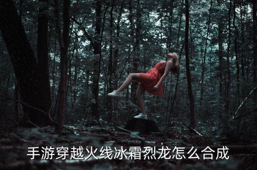 手游穿越火线冰霜烈龙怎么合成
