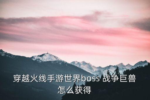 穿越火线手游世界boss 战争巨兽怎么获得