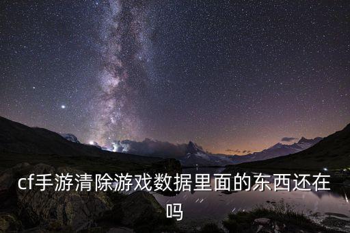 cf手游清除游戏数据里面的东西还在吗