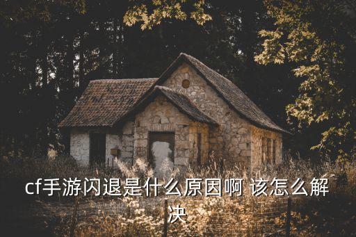 cf手游闪退是什么原因啊 该怎么解决