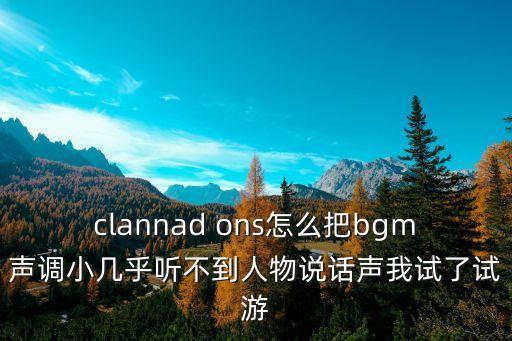 clannad ons怎么把bgm声调小几乎听不到人物说话声我试了试游