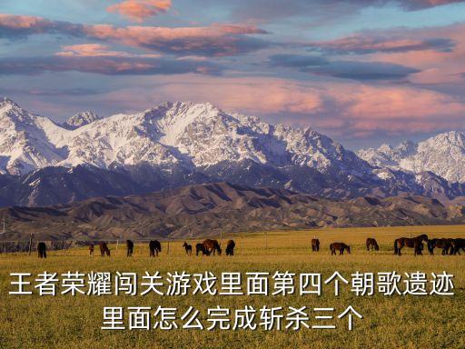 穿越火线手游朝歌遗迹怎么打，王者荣耀闯关游戏里面第四个朝歌遗迹里面怎么完成斩杀三个