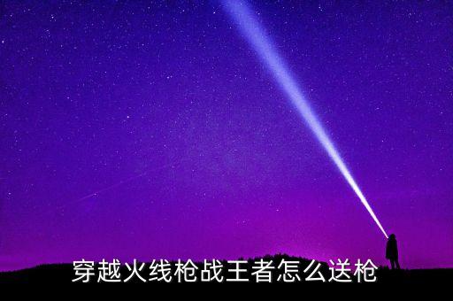 穿越火线枪战王者怎么送枪