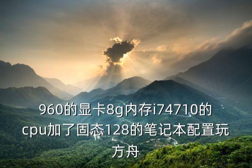 960的显卡8g内存i74710的cpu加了固态128的笔记本配置玩方舟