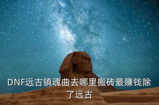 DNF远古镇魂曲去哪里搬砖最赚钱除了远古