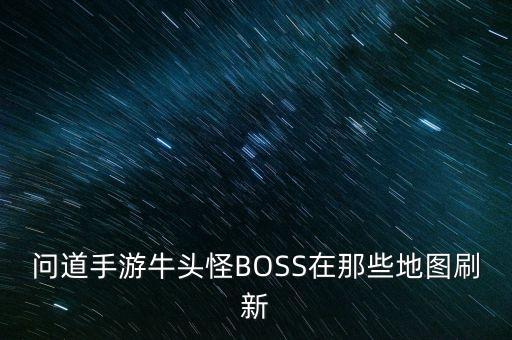 问道手游牛头怪BOSS在那些地图刷新