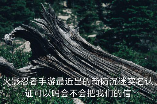 火影忍者手游最近出的新防沉迷实名认证可以吗会不会把我们的信