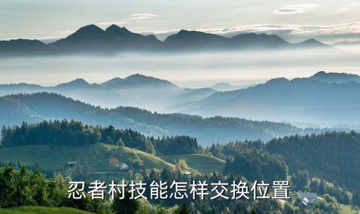 火影忍者手游怎么改变忍者位置，忍者村技能怎样交换位置