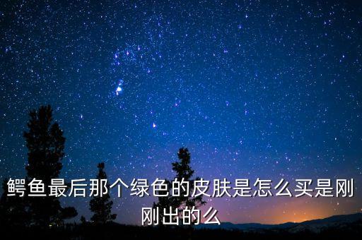 鳄鱼最后那个绿色的皮肤是怎么买是刚刚出的么