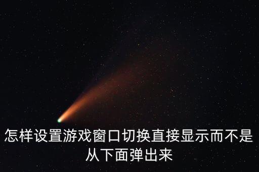 怎样设置游戏窗口切换直接显示而不是从下面弹出来