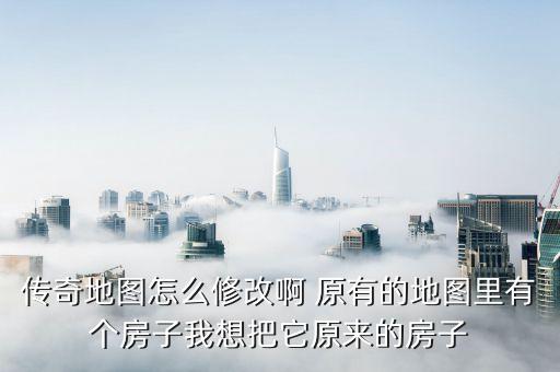 传奇地图怎么修改啊 原有的地图里有个房子我想把它原来的房子
