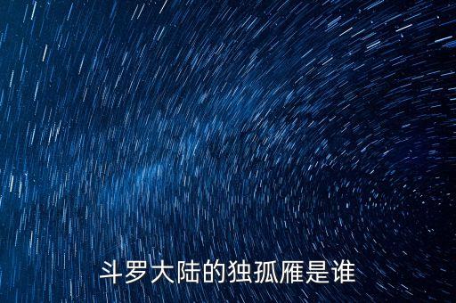 斗罗大陆手游怎么打独孤雁，斗罗大陆的独孤雁是谁