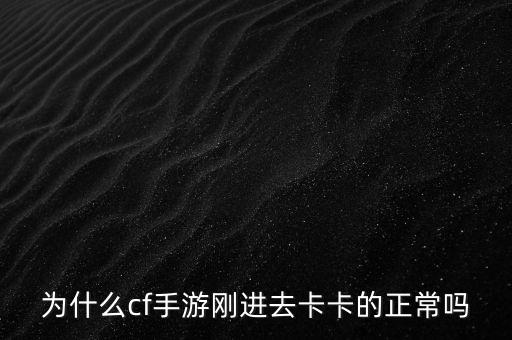 cf手游登录卡怎么样，为什么cf手游刚进去卡卡的正常吗